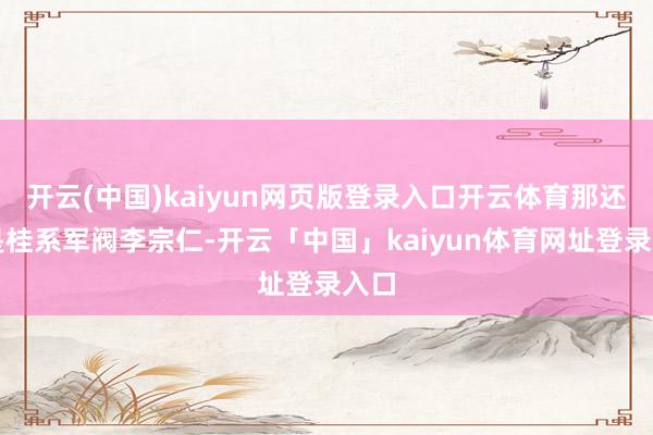 开云(中国)kaiyun网页版登录入口开云体育那还得是桂系军阀李宗仁-开云「中国」kaiyun体育网址登录入口