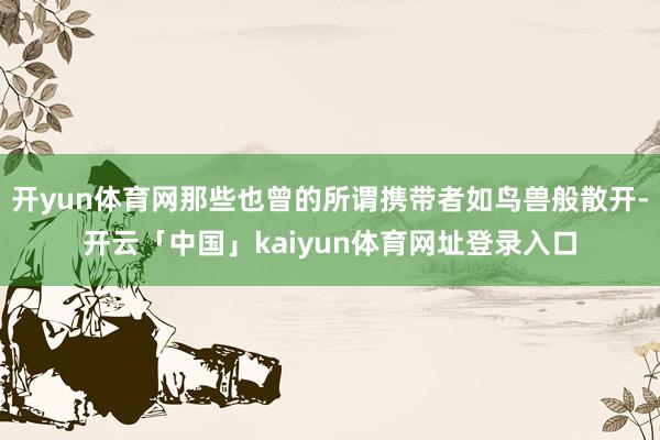 开yun体育网那些也曾的所谓携带者如鸟兽般散开-开云「中国」kaiyun体育网址登录入口