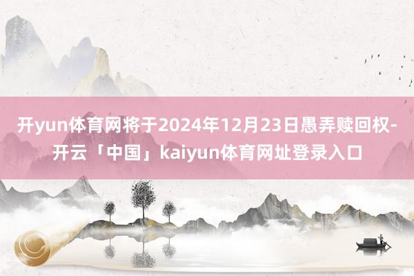 开yun体育网将于2024年12月23日愚弄赎回权-开云「中国」kaiyun体育网址登录入口