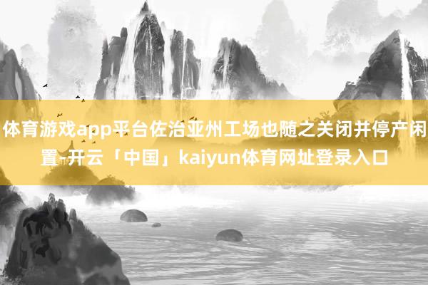 体育游戏app平台佐治亚州工场也随之关闭并停产闲置-开云「中国」kaiyun体育网址登录入口