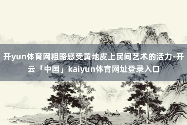 开yun体育网粗略感受黄地皮上民间艺术的活力-开云「中国」kaiyun体育网址登录入口