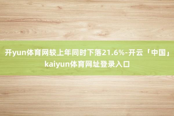 开yun体育网较上年同时下落21.6%-开云「中国」kaiyun体育网址登录入口