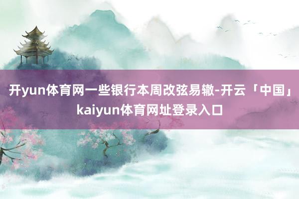 开yun体育网一些银行本周改弦易辙-开云「中国」kaiyun体育网址登录入口