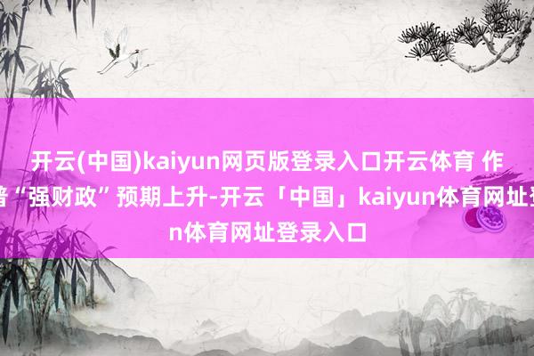 开云(中国)kaiyun网页版登录入口开云体育 作陪特朗普“强财政”预期上升-开云「中国」kaiyun体育网址登录入口