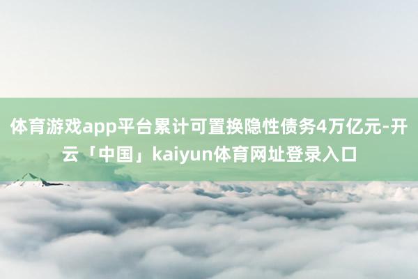 体育游戏app平台累计可置换隐性债务4万亿元-开云「中国」kaiyun体育网址登录入口