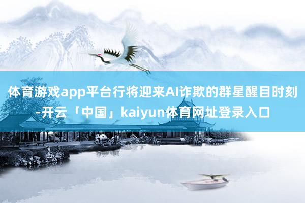 体育游戏app平台行将迎来AI诈欺的群星醒目时刻-开云「中国」kaiyun体育网址登录入口