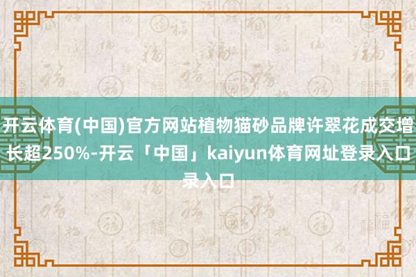 开云体育(中国)官方网站植物猫砂品牌许翠花成交增长超250%-开云「中国」kaiyun体育网址登录入口