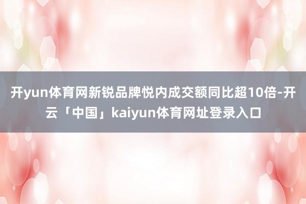 开yun体育网新锐品牌悦内成交额同比超10倍-开云「中国」kaiyun体育网址登录入口