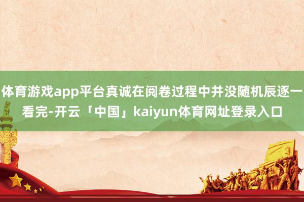 体育游戏app平台真诚在阅卷过程中并没随机辰逐一看完-开云「中国」kaiyun体育网址登录入口