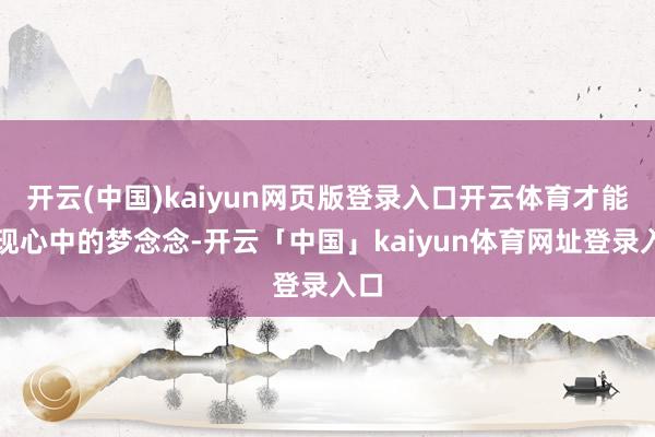 开云(中国)kaiyun网页版登录入口开云体育才能兑现心中的梦念念-开云「中国」kaiyun体育网址登录入口