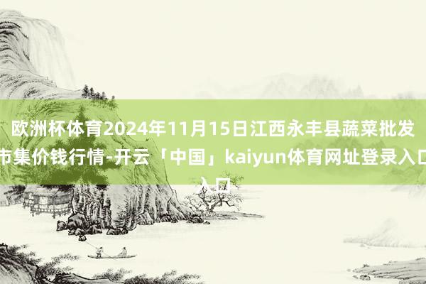 欧洲杯体育2024年11月15日江西永丰县蔬菜批发市集价钱行情-开云「中国」kaiyun体育网址登录入口