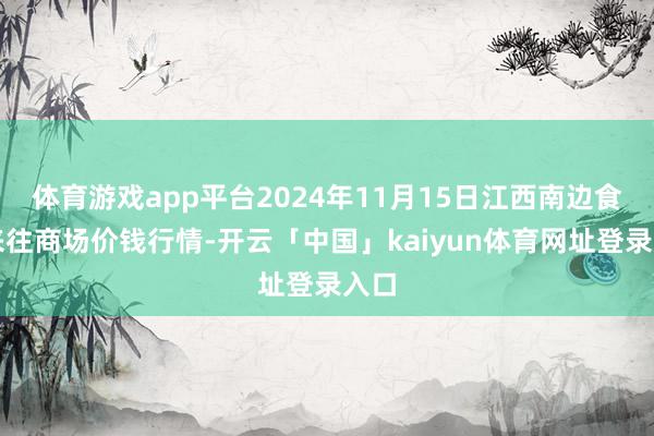 体育游戏app平台2024年11月15日江西南边食粮来往商场价钱行情-开云「中国」kaiyun体育网址登录入口