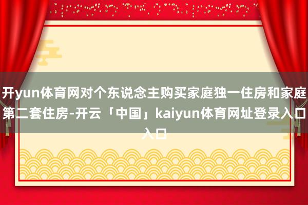 开yun体育网对个东说念主购买家庭独一住房和家庭第二套住房-开云「中国」kaiyun体育网址登录入口