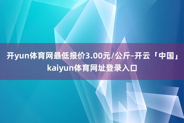 开yun体育网最低报价3.00元/公斤-开云「中国」kaiyun体育网址登录入口