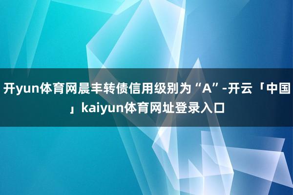 开yun体育网晨丰转债信用级别为“A”-开云「中国」kaiyun体育网址登录入口