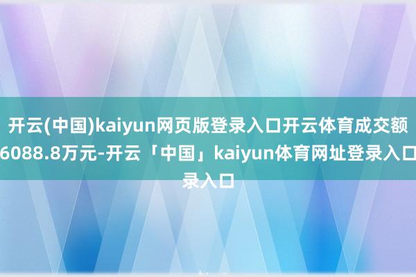 开云(中国)kaiyun网页版登录入口开云体育成交额6088.8万元-开云「中国」kaiyun体育网址登录入口