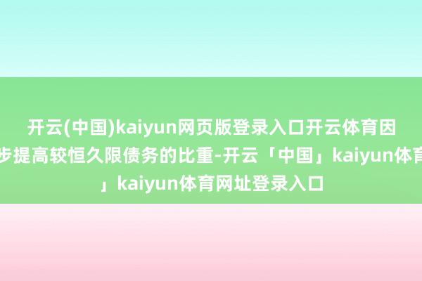 开云(中国)kaiyun网页版登录入口开云体育因此其还需进一步提高较恒久限债务的比重-开云「中国」kaiyun体育网址登录入口