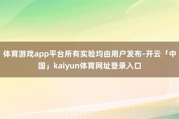 体育游戏app平台所有实验均由用户发布-开云「中国」kaiyun体育网址登录入口