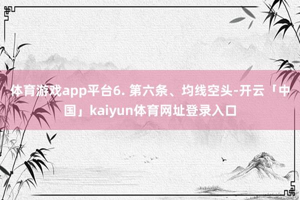 体育游戏app平台6. 第六条、均线空头-开云「中国」kaiyun体育网址登录入口