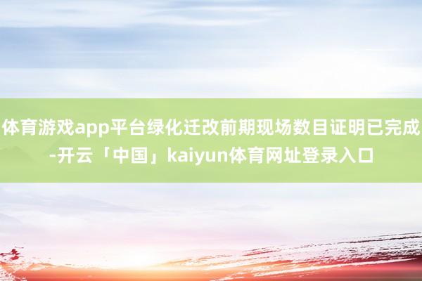 体育游戏app平台绿化迁改前期现场数目证明已完成-开云「中国」kaiyun体育网址登录入口