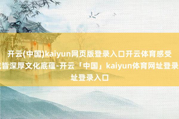 开云(中国)kaiyun网页版登录入口开云体育感受到成皆深厚文化底蕴-开云「中国」kaiyun体育网址登录入口