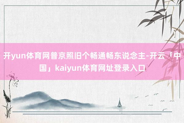 开yun体育网普京照旧个畅通畅东说念主-开云「中国」kaiyun体育网址登录入口