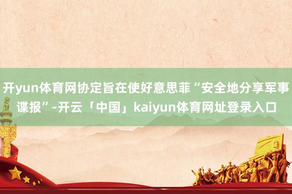 开yun体育网协定旨在使好意思菲“安全地分享军事谍报”-开云「中国」kaiyun体育网址登录入口