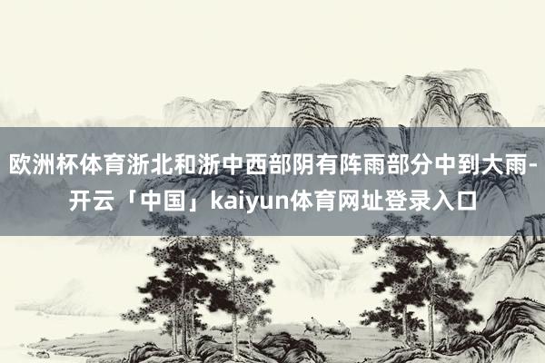 欧洲杯体育浙北和浙中西部阴有阵雨部分中到大雨-开云「中国」kaiyun体育网址登录入口