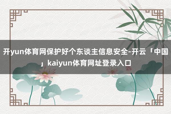 开yun体育网保护好个东谈主信息安全-开云「中国」kaiyun体育网址登录入口