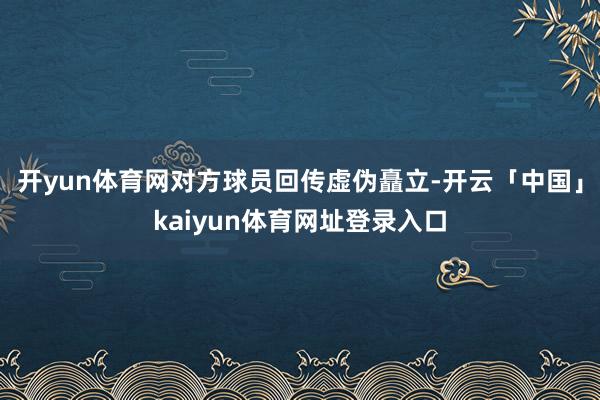 开yun体育网对方球员回传虚伪矗立-开云「中国」kaiyun体育网址登录入口