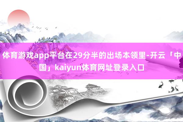 体育游戏app平台在29分半的出场本领里-开云「中国」kaiyun体育网址登录入口