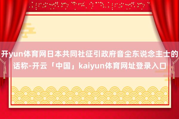 开yun体育网日本共同社征引政府音尘东说念主士的话称-开云「中国」kaiyun体育网址登录入口