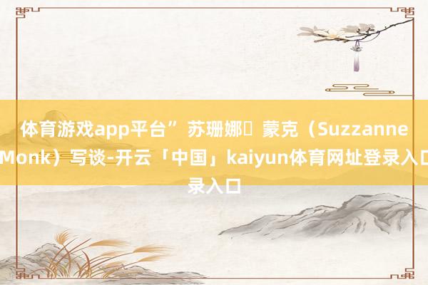 体育游戏app平台” 苏珊娜・蒙克（Suzzanne Monk）写谈-开云「中国」kaiyun体育网址登录入口