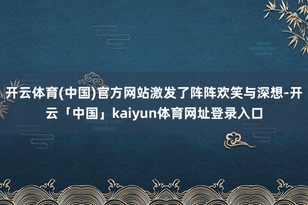 开云体育(中国)官方网站激发了阵阵欢笑与深想-开云「中国」kaiyun体育网址登录入口