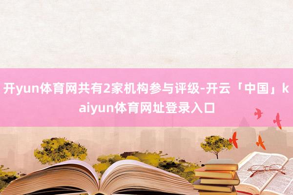 开yun体育网共有2家机构参与评级-开云「中国」kaiyun体育网址登录入口