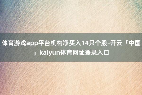 体育游戏app平台机构净买入14只个股-开云「中国」kaiyun体育网址登录入口