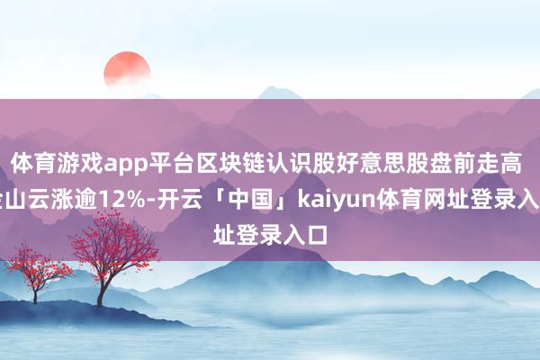 体育游戏app平台区块链认识股好意思股盘前走高 金山云涨逾12%-开云「中国」kaiyun体育网址登录入口