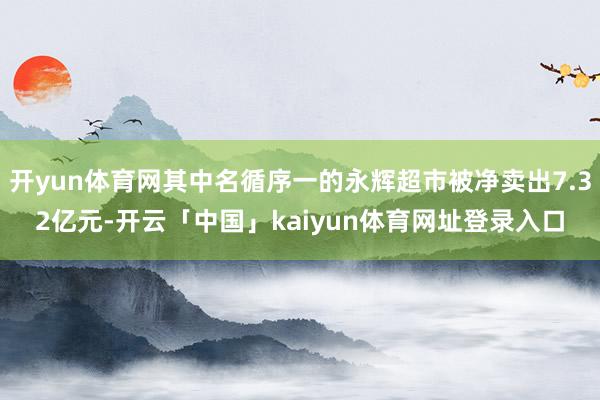 开yun体育网其中名循序一的永辉超市被净卖出7.32亿元-开云「中国」kaiyun体育网址登录入口