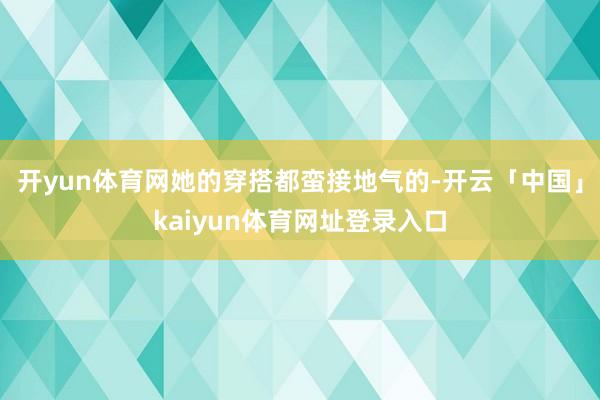 开yun体育网她的穿搭都蛮接地气的-开云「中国」kaiyun体育网址登录入口