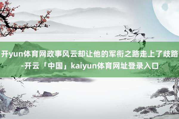 开yun体育网政事风云却让他的军衔之路走上了歧路-开云「中国」kaiyun体育网址登录入口