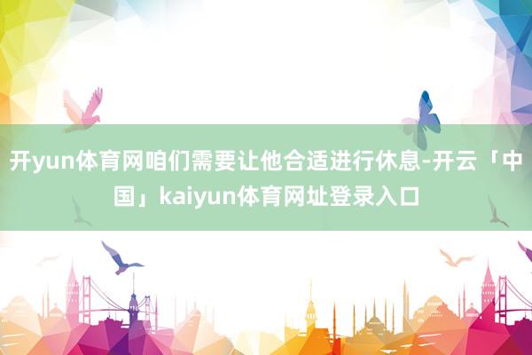 开yun体育网咱们需要让他合适进行休息-开云「中国」kaiyun体育网址登录入口