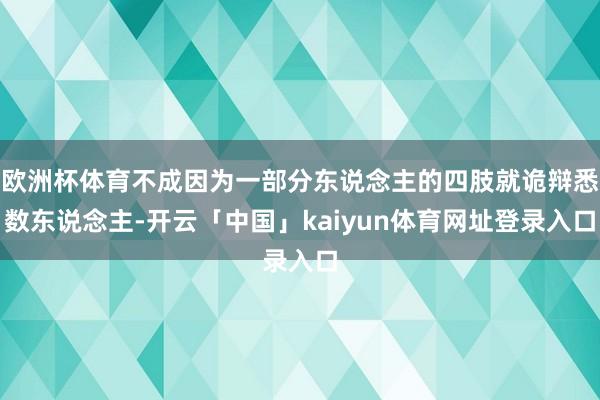 欧洲杯体育不成因为一部分东说念主的四肢就诡辩悉数东说念主-开云「中国」kaiyun体育网址登录入口