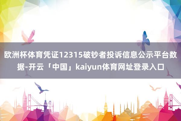 欧洲杯体育凭证12315破钞者投诉信息公示平台数据-开云「中国」kaiyun体育网址登录入口