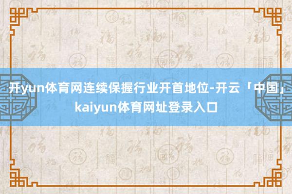 开yun体育网连续保握行业开首地位-开云「中国」kaiyun体育网址登录入口