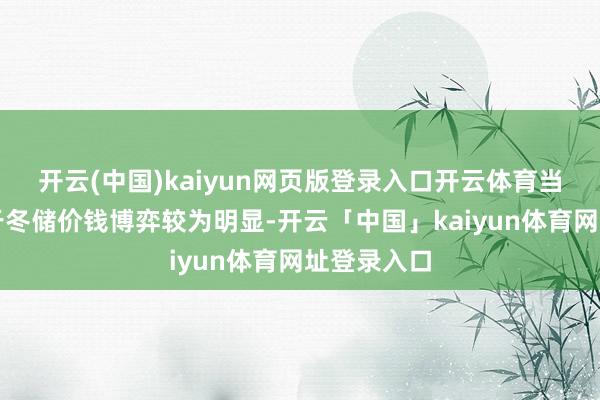 开云(中国)kaiyun网页版登录入口开云体育当今厂商关于冬储价钱博弈较为明显-开云「中国」kaiyun体育网址登录入口