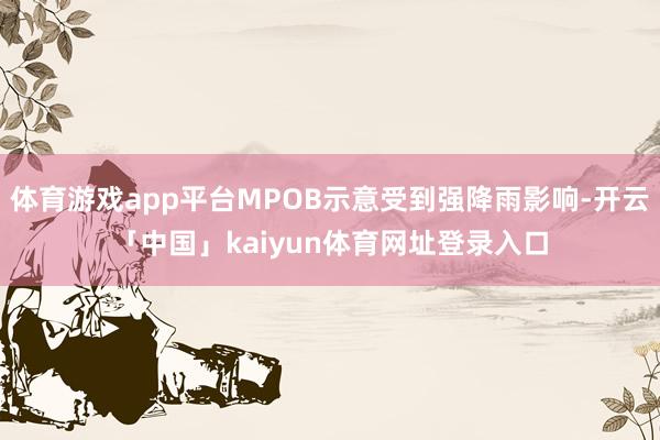 体育游戏app平台MPOB示意受到强降雨影响-开云「中国」kaiyun体育网址登录入口