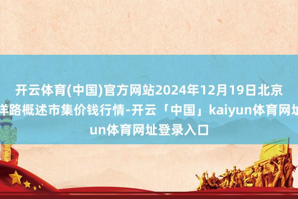 开云体育(中国)官方网站2024年12月19日北京向阳区大洋路概述市集价钱行情-开云「中国」kaiyun体育网址登录入口