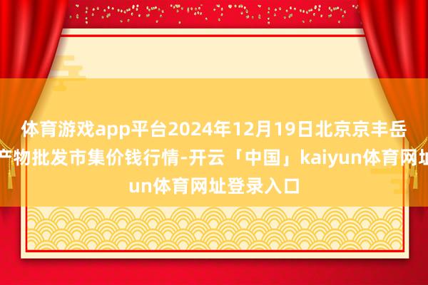 体育游戏app平台2024年12月19日北京京丰岳各庄农副产物批发市集价钱行情-开云「中国」kaiyun体育网址登录入口