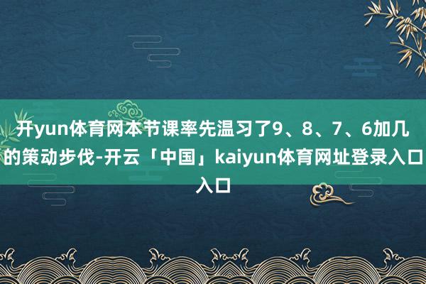 开yun体育网本节课率先温习了9、8、7、6加几的策动步伐-开云「中国」kaiyun体育网址登录入口