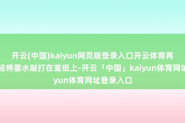 开云(中国)kaiyun网页版登录入口开云体育再用拓包轻轻将墨水敲打在宣纸上-开云「中国」kaiyun体育网址登录入口